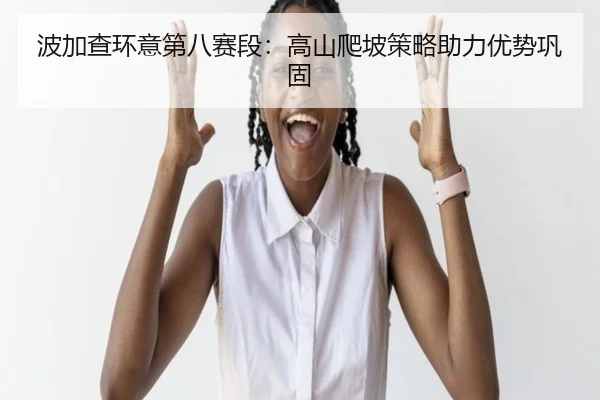 波加查环意第八赛段：高山爬坡策略助力优势巩固